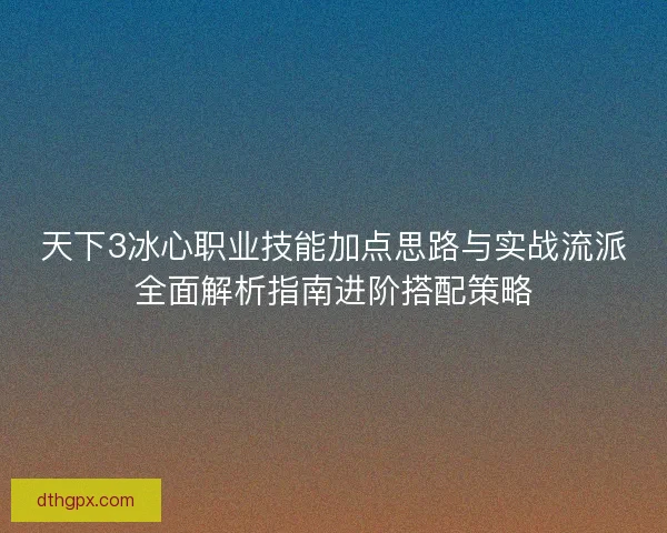 天下3冰心职业技能加点思路与实战流派全面解析指南进阶搭配策略
