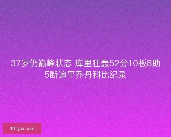 37岁仍巅峰状态 库里狂轰52分10板8助5断追平乔丹科比纪录